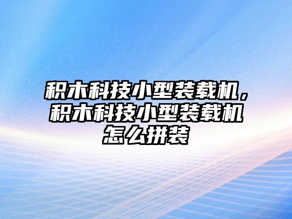 積木科技小型裝載機，積木科技小型裝載機怎么拼裝