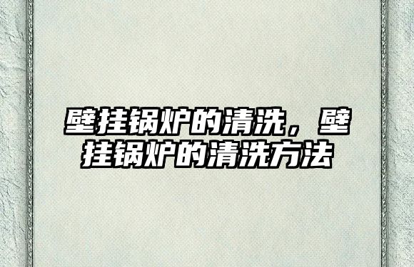 壁掛鍋爐的清洗，壁掛鍋爐的清洗方法