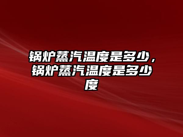 鍋爐蒸汽溫度是多少，鍋爐蒸汽溫度是多少度