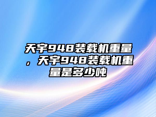 天宇948裝載機(jī)重量，天宇948裝載機(jī)重量是多少噸