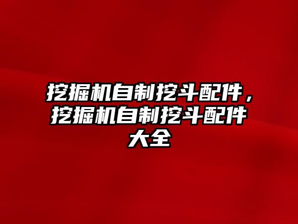 挖掘機(jī)自制挖斗配件，挖掘機(jī)自制挖斗配件大全