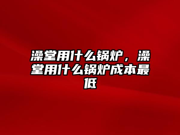 澡堂用什么鍋爐，澡堂用什么鍋爐成本最低