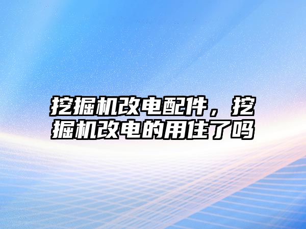 挖掘機(jī)改電配件，挖掘機(jī)改電的用住了嗎