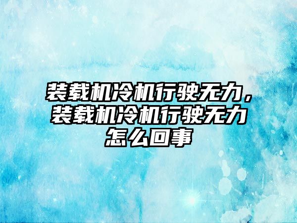 裝載機冷機行駛無力，裝載機冷機行駛無力怎么回事