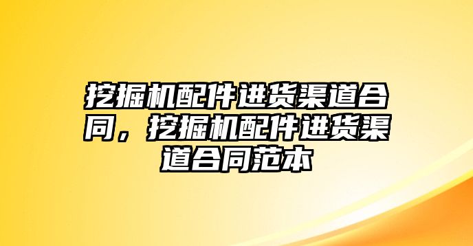 挖掘機(jī)配件進(jìn)貨渠道合同，挖掘機(jī)配件進(jìn)貨渠道合同范本