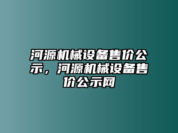 河源機(jī)械設(shè)備售價(jià)公示，河源機(jī)械設(shè)備售價(jià)公示網(wǎng)