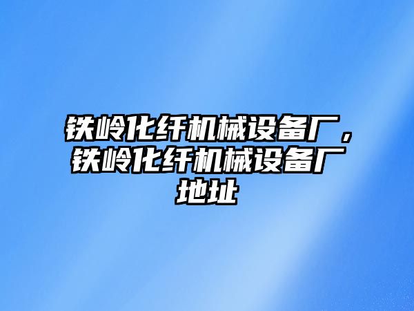 鐵嶺化纖機械設備廠，鐵嶺化纖機械設備廠地址