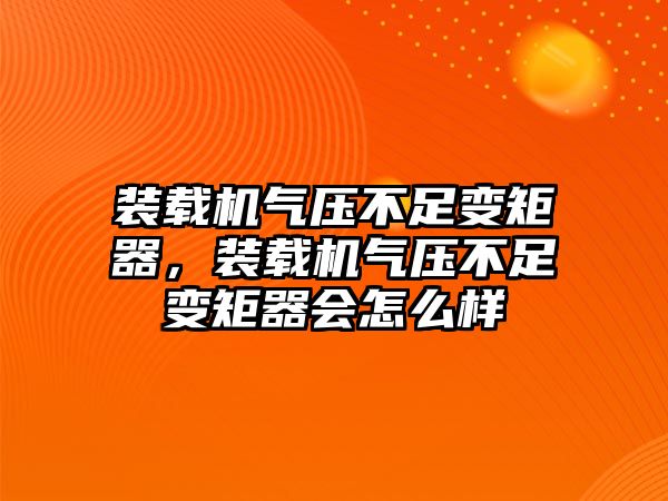 裝載機氣壓不足變矩器，裝載機氣壓不足變矩器會怎么樣