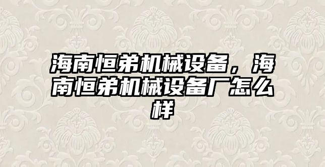 海南恒弟機(jī)械設(shè)備，海南恒弟機(jī)械設(shè)備廠怎么樣