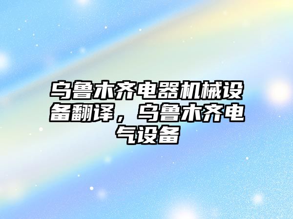 烏魯木齊電器機械設(shè)備翻譯，烏魯木齊電氣設(shè)備