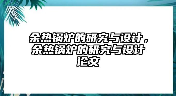 余熱鍋爐的研究與設計，余熱鍋爐的研究與設計論文