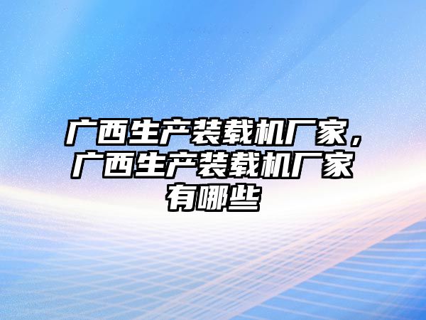 廣西生產(chǎn)裝載機廠家，廣西生產(chǎn)裝載機廠家有哪些