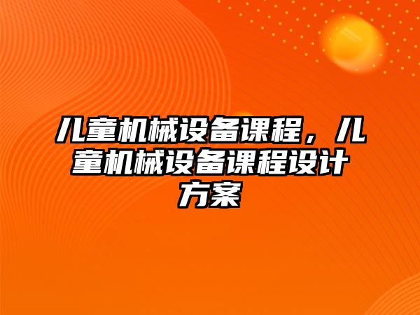 兒童機(jī)械設(shè)備課程，兒童機(jī)械設(shè)備課程設(shè)計(jì)方案