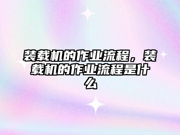 裝載機(jī)的作業(yè)流程，裝載機(jī)的作業(yè)流程是什么