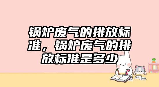 鍋爐廢氣的排放標準，鍋爐廢氣的排放標準是多少