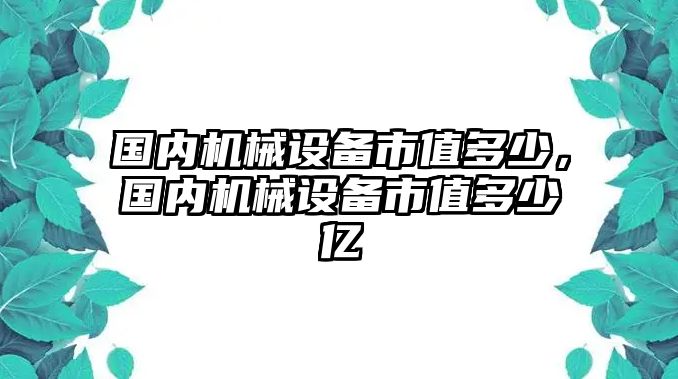 國內(nèi)機械設(shè)備市值多少，國內(nèi)機械設(shè)備市值多少億