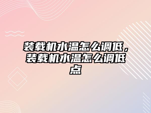 裝載機水溫怎么調低，裝載機水溫怎么調低點