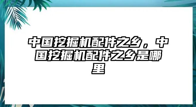 中國挖掘機(jī)配件之鄉(xiāng)，中國挖掘機(jī)配件之鄉(xiāng)是哪里