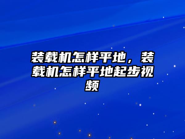 裝載機(jī)怎樣平地，裝載機(jī)怎樣平地起步視頻