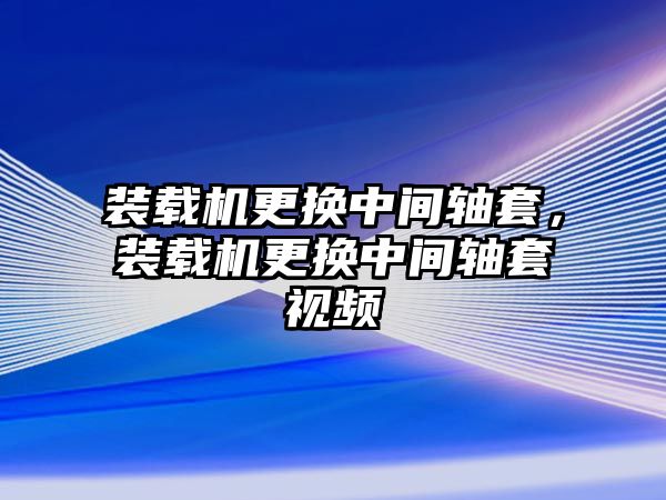 裝載機更換中間軸套，裝載機更換中間軸套視頻