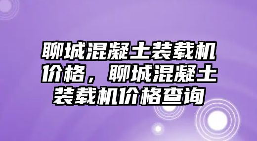 聊城混凝土裝載機(jī)價(jià)格，聊城混凝土裝載機(jī)價(jià)格查詢