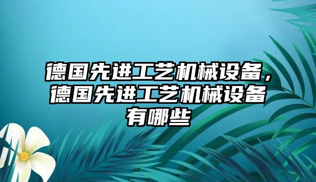 德國先進工藝機械設(shè)備，德國先進工藝機械設(shè)備有哪些