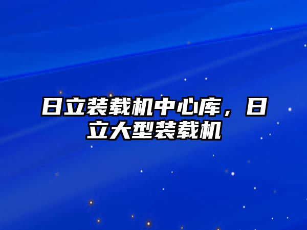 日立裝載機中心庫，日立大型裝載機