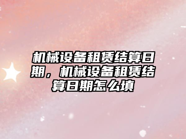 機械設備租賃結算日期，機械設備租賃結算日期怎么填