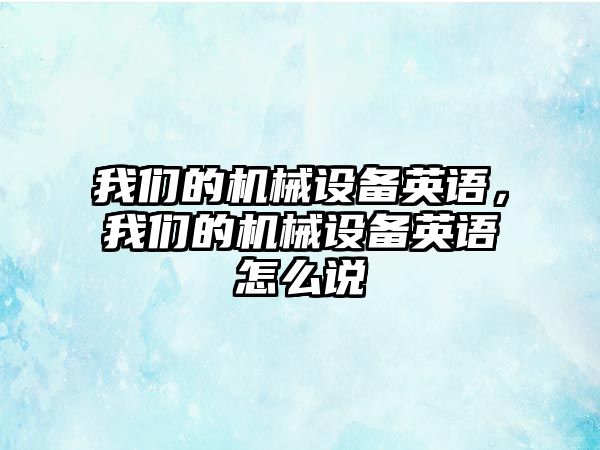 我們的機械設備英語，我們的機械設備英語怎么說