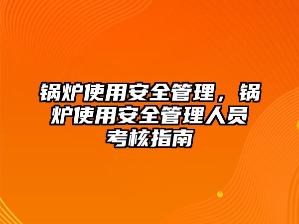 鍋爐使用安全管理，鍋爐使用安全管理人員考核指南