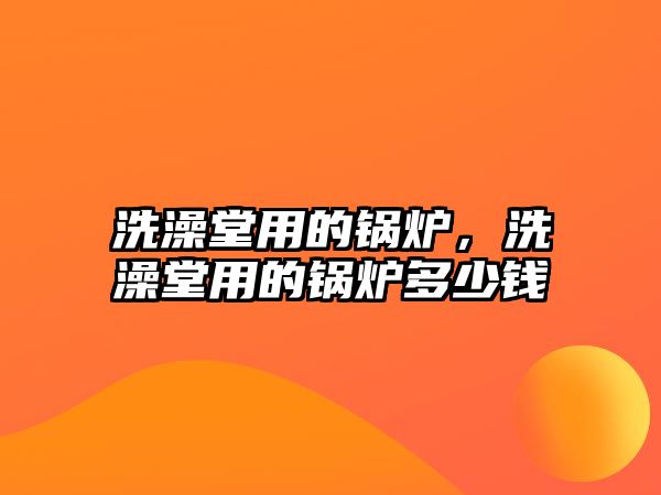 洗澡堂用的鍋爐，洗澡堂用的鍋爐多少錢(qián)