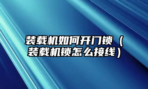 裝載機(jī)如何開門鎖（裝載機(jī)鎖怎么接線）