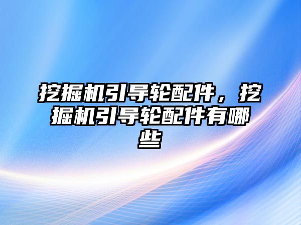 挖掘機引導(dǎo)輪配件，挖掘機引導(dǎo)輪配件有哪些