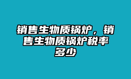 銷售生物質(zhì)鍋爐，銷售生物質(zhì)鍋爐稅率多少