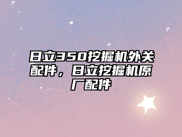 日立350挖掘機外關(guān)配件，日立挖掘機原廠配件