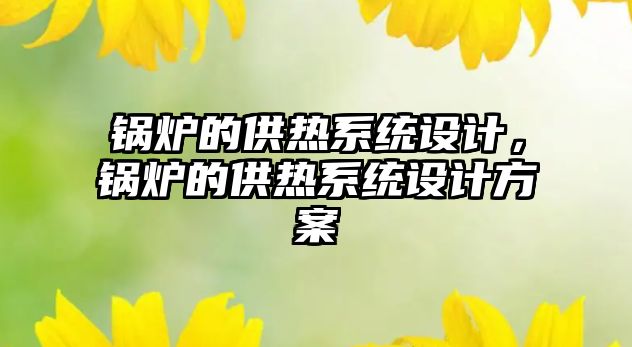 鍋爐的供熱系統(tǒng)設(shè)計(jì)，鍋爐的供熱系統(tǒng)設(shè)計(jì)方案