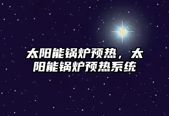 太陽能鍋爐預熱，太陽能鍋爐預熱系統(tǒng)