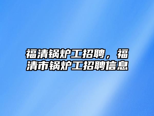 福清鍋爐工招聘，福清市鍋爐工招聘信息