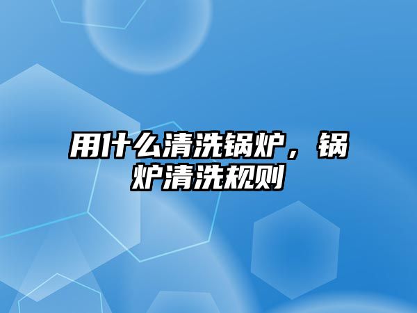 用什么清洗鍋爐，鍋爐清洗規(guī)則