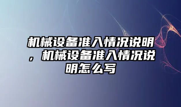 機械設(shè)備準(zhǔn)入情況說明，機械設(shè)備準(zhǔn)入情況說明怎么寫