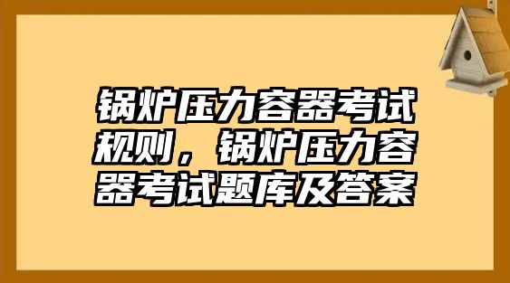 鍋爐壓力容器考試規(guī)則，鍋爐壓力容器考試題庫(kù)及答案