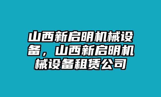 山西新啟明機(jī)械設(shè)備，山西新啟明機(jī)械設(shè)備租賃公司