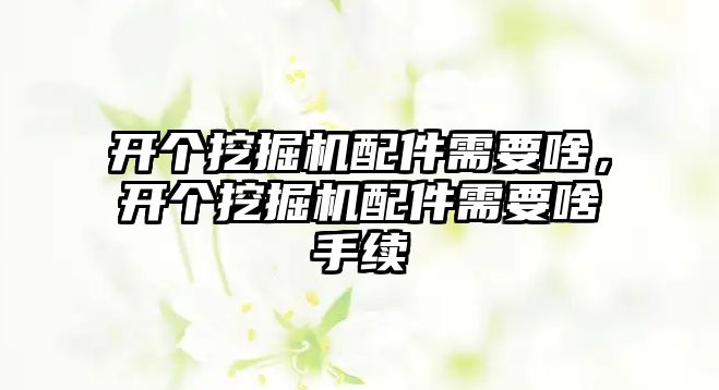 開個挖掘機配件需要啥，開個挖掘機配件需要啥手續(xù)