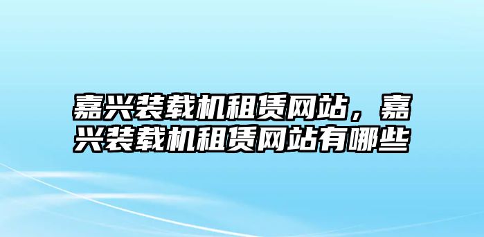 嘉興裝載機(jī)租賃網(wǎng)站，嘉興裝載機(jī)租賃網(wǎng)站有哪些