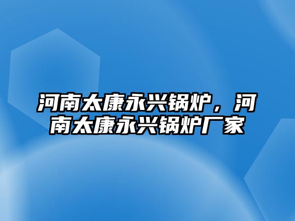 河南太康永興鍋爐，河南太康永興鍋爐廠家