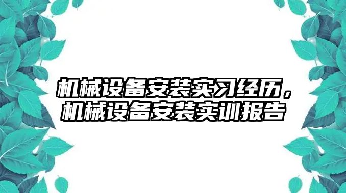 機(jī)械設(shè)備安裝實(shí)習(xí)經(jīng)歷，機(jī)械設(shè)備安裝實(shí)訓(xùn)報(bào)告