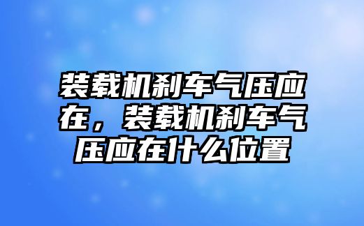 裝載機剎車氣壓應(yīng)在，裝載機剎車氣壓應(yīng)在什么位置