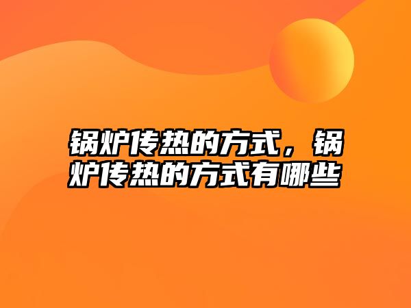 鍋爐傳熱的方式，鍋爐傳熱的方式有哪些