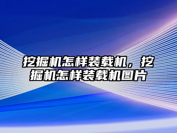 挖掘機(jī)怎樣裝載機(jī)，挖掘機(jī)怎樣裝載機(jī)圖片