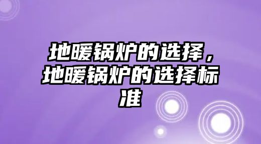 地暖鍋爐的選擇，地暖鍋爐的選擇標(biāo)準(zhǔn)